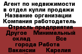 Агент по недвижимости в отдел купли-продажи › Название организации ­ Компания-работодатель › Отрасль предприятия ­ Другое › Минимальный оклад ­ 50 000 - Все города Работа » Вакансии   . Карелия респ.,Петрозаводск г.